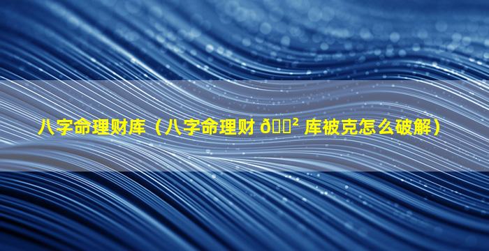 八字命理财库（八字命理财 🌲 库被克怎么破解）